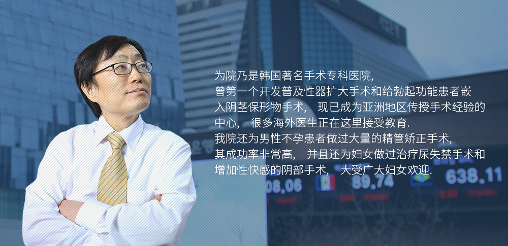 为院乃是韩国著名手术专科医院, 曾第一个开发普及性器扩大手术和给勃起功能患者嵌 入阴茎保形物手术,　现已成为亚洲地区传授手术经验的 中心,　很多海外医生正在这里接受教育.　我院还为男性不孕患者做过大量的精管矫正手术,　其成功率非常高,　并且还为妇女做过治疗尿失禁手术和 增加性快感的阴部手术,　大受广大妇女欢迎.
